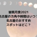 皆既月食2021 名古屋の方角や時間はいつ？ 名古屋のおすすめ スポットはどこ？